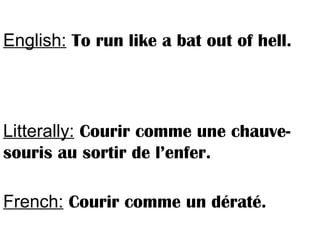 English: To run like a bat out of hell.
Litterally: Courir comme une chauve-
souris au sortir de l’enfer.
French: Courir comme un dératé.
 