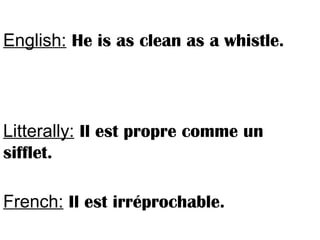 English: He is as clean as a whistle.
Litterally: Il est propre comme un
sifflet.
French: Il est irréprochable.
 