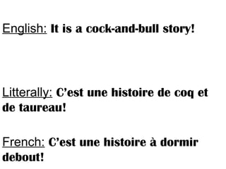 English: It is a cock-and-bull story!
Litterally: C’est une histoire de coq et
de taureau!
French: C’est une histoire à dormir
debout!
 