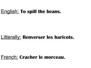 English: To spill the beans.
Litterally: Renverser les haricots.
French: Cracher le morceau.
 