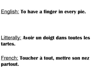 English: To have a finger in every pie.
Litterally: Avoir un doigt dans toutes les
tartes.
French: Toucher à tout, mettre son nez
partout.
 