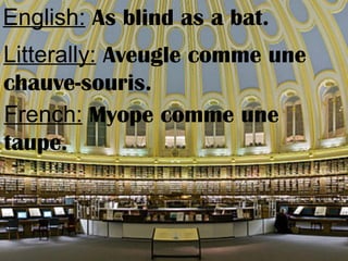 English: As blind as a bat.
Litterally: Aveugle comme une
chauve-souris.
French: Myope comme une
taupe.
 