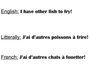 English: I have other fish to fry!
Litterally: J’ai d’autres poissons à frire!
French: J’ai d’autres chats à fouetter!
 