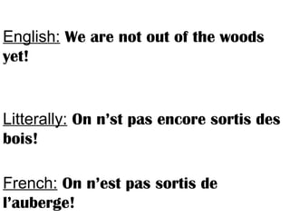 English: We are not out of the woods
yet!
Litterally: On n’st pas encore sortis des
bois!
French: On n’est pas sortis de
l’auberge!
 