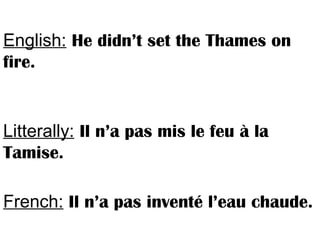 English: He didn’t set the Thames on
fire.
Litterally: Il n’a pas mis le feu à la
Tamise.
French: Il n’a pas inventé l’eau chaude.
 
