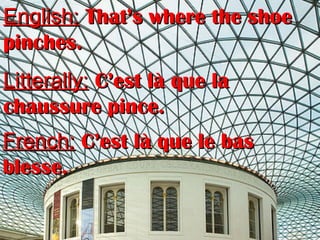 English:English: That’s where the shoeThat’s where the shoe
pinches.pinches.
Litterally:Litterally: C’est là que laC’est là que la
chaussure pince.chaussure pince.
French:French: C’est là que le basC’est là que le bas
blesse.blesse.
 