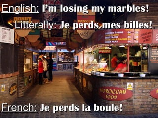 English:English: I’m losing my marbles!I’m losing my marbles!
Litterally:Litterally: Je perds mes billes!Je perds mes billes!
French:French: Je perds la boule!Je perds la boule!
 