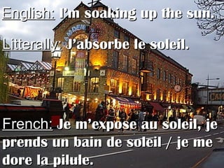English:English: I’m soaking up the sun.I’m soaking up the sun.
Litterally:Litterally: J’absorbe le soleil.J’absorbe le soleil.
French:French: Je m’expose au soleil, jeJe m’expose au soleil, je
prends un bain de soleil / je meprends un bain de soleil / je me
dore la pilule.dore la pilule.
 