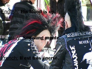 English: His blood is up.
Litterally: Son sang monte.
French: Il est très énervé.
 