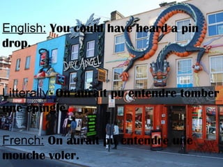 English: You could have heard a pin
drop.
Litterally: On aurait pu entendre tomber
une épingle.
French: On aurait pu entendre une
mouche voler.
 