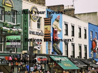 English: Hold your horses!
Litterally: Retiens tes chevaux!
French: Minute, papillon!
 