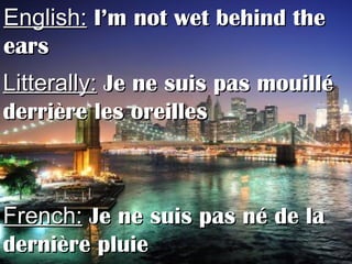 English:English: I’m not wet behind theI’m not wet behind the
earsears
Litterally:Litterally: Je ne suis pas mouilléJe ne suis pas mouillé
derrière les oreillesderrière les oreilles
French:French: Je ne suis pas né de laJe ne suis pas né de la
dernière pluiedernière pluie
 