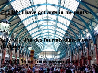 English: I have got ants in my pants.
Litterally: J’ai des fourmis dans mon
pantalon.
French: Je ne tiens pas en place.
 