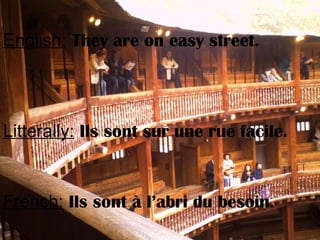 English: They are on easy street.
Litterally: Ils sont sur une rue facile.
French: Ils sont à l’abri du besoin.
 