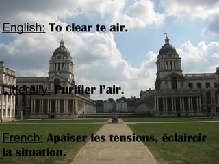 English: To clear te air.
Litterally: Purifier l’air.
French: Apaiser les tensions, éclaircir
la situation.
 