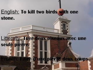 English: To kill two birds with one
stone.
Litterally: Tuer deux oiseaux avec une
seule pierre.
French: Faire d’une pierre deux coups.
 