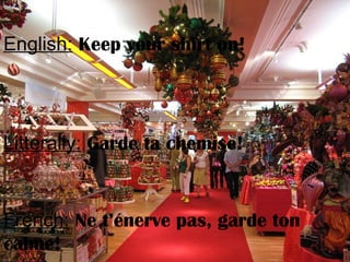 English: Keep your shirt on!
Litterally: Garde ta chemise!
French: Ne t’énerve pas, garde ton
calme!
 