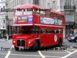 English: He’s full of beans!
Litterally: Il est plein de haricots!
French: Il a la pêche, il pète le feu!
 