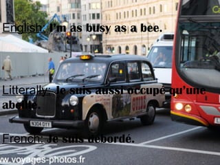 English: I’m as busy as a bee.
Litterally: Je suis aussi occupé qu’une
abeille.
French: Je suis débordé.
 