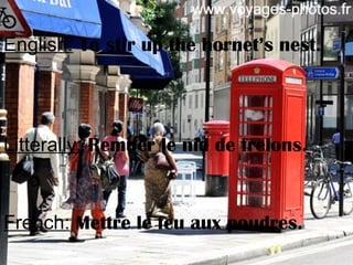 English: To stir up the hornet’s nest.
Litterally: Remuer le nid de frelons.
French: Mettre le feu aux poudres.
 