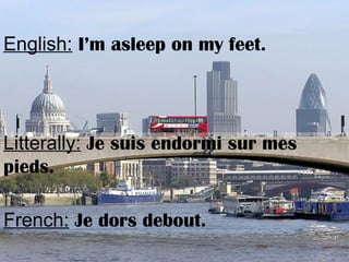 English: I’m asleep on my feet.
Litterally: Je suis endormi sur mes
pieds.
French: Je dors debout.
 