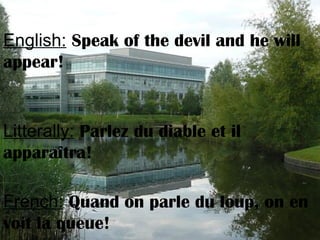 English: Speak of the devil and he will
appear!
Litterally: Parlez du diable et il
apparaîtra!
French: Quand on parle du loup, on en
voit la queue!
 