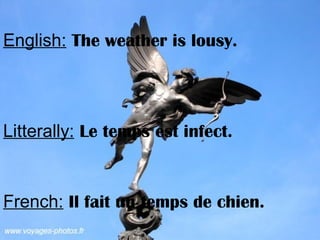 English: The weather is lousy.
Litterally: Le temps est infect.
French: Il fait un temps de chien.
 