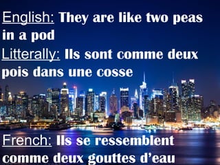 English: They are like two peas
in a pod
Litterally: Ils sont comme deux
pois dans une cosse
French: Ils se ressemblent
comme deux gouttes d’eau
 
