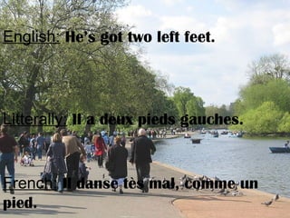 English: He’s got two left feet.
Litterally: Il a deux pieds gauches.
French: Il danse tès mal, comme un
pied.
 