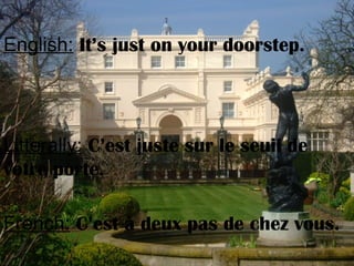 English: It’s just on your doorstep.
Litterally: C’est juste sur le seuil de
votre porte.
French: C’est à deux pas de chez vous.
 