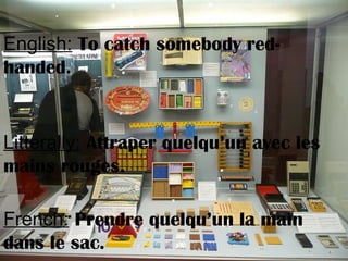 English: To catch somebody red-
handed.
Litterally: Attraper quelqu’un avec les
mains rouges.
French: Prendre quelqu’un la main
dans le sac.
 