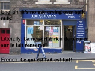 English: It’s no use crying over spilt
milk!
Litterally: Ca ne sert à rien de pleurer
sur le lait renversé!
French: Ce qui est fait est fait!
 
