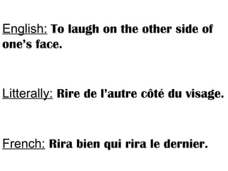 English: To laugh on the other side of
one’s face.
Litterally: Rire de l’autre côté du visage.
French: Rira bien qui rira le dernier.
 