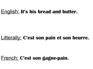 English: It’s his bread and butter.
Litterally: C’est son pain et son beurre.
French: C’est son gagne-pain.
 