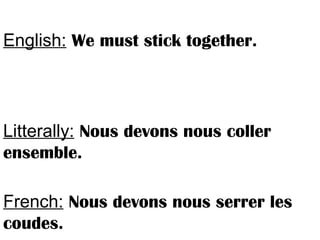 English: We must stick together.
Litterally: Nous devons nous coller
ensemble.
French: Nous devons nous serrer les
coudes.
 