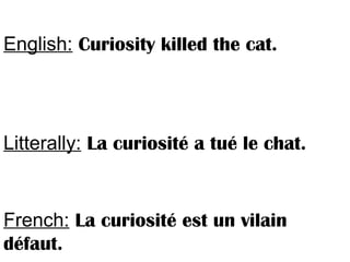 English: Curiosity killed the cat.
Litterally: La curiosité a tué le chat.
French: La curiosité est un vilain
défaut.
 