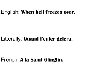 English: When hell freezes over.
Litterally: Quand l’enfer gèlera.
French: A la Saint Glinglin.
 