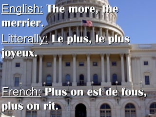 English:English: The more, theThe more, the
merrier.merrier.
Litterally:Litterally: Le plus, le plusLe plus, le plus
joyeux.joyeux.
French:French: Plus on est de fous,Plus on est de fous,
plus on rit.plus on rit.
 
