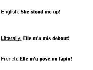 English: She stood me up!
Litterally: Elle m’a mis debout!
French: Elle m’a posé un lapin!
 