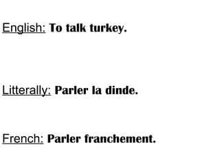English: To talk turkey.
Litterally: Parler la dinde.
French: Parler franchement.
 