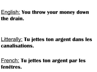 English: You throw your money down
the drain.
Litterally: Tu jettes ton argent dans les
canalisations.
French: Tu jettes ton argent par les
fenêtres.
 