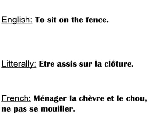 English: To sit on the fence.
Litterally: Etre assis sur la clôture.
French: Ménager la chèvre et le chou,
ne pas se mouiller.
 