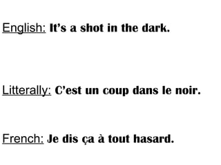 English: It’s a shot in the dark.
Litterally: C’est un coup dans le noir.
French: Je dis ça à tout hasard.
 