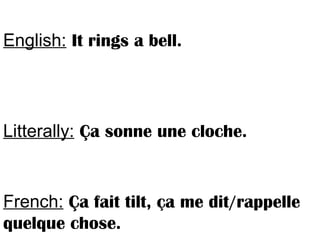 English: It rings a bell.
Litterally: Ça sonne une cloche.
French: Ça fait tilt, ça me dit/rappelle
quelque chose.
 