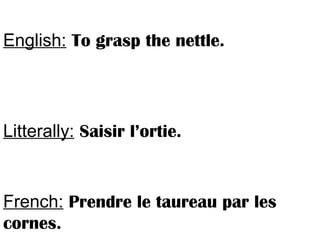 English: To grasp the nettle.
Litterally: Saisir l’ortie.
French: Prendre le taureau par les
cornes.
 