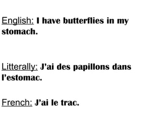 English: I have butterflies in my
stomach.
Litterally: J’ai des papillons dans
l’estomac.
French: J’ai le trac.
 