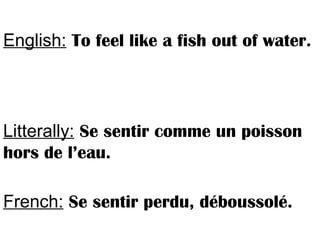 English: To feel like a fish out of water.
Litterally: Se sentir comme un poisson
hors de l’eau.
French: Se sentir perdu, déboussolé.
 