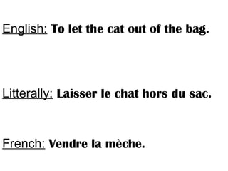 English: To let the cat out of the bag.
Litterally: Laisser le chat hors du sac.
French: Vendre la mèche.
 