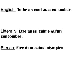 English: To be as cool as a cucumber.
Litterally: Etre aussi calme qu’un
concombre.
French: Etre d’un calme olympien.
 