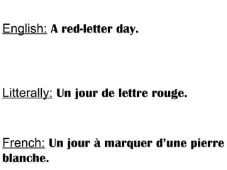 English: A red-letter day.
Litterally: Un jour de lettre rouge.
French: Un jour à marquer d’une pierre
blanche.
 